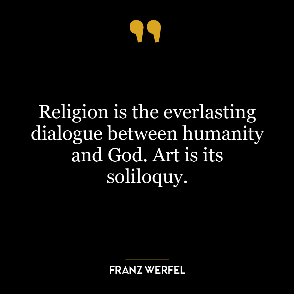 Religion is the everlasting dialogue between humanity and God. Art is its soliloquy.