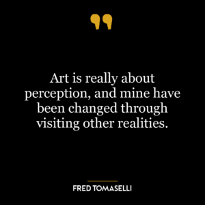 Art is really about perception, and mine have been changed through visiting other realities.