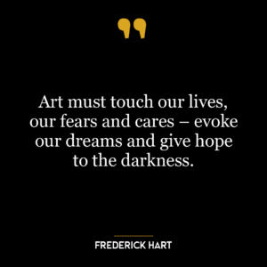 Art must touch our lives, our fears and cares – evoke our dreams and give hope to the darkness.