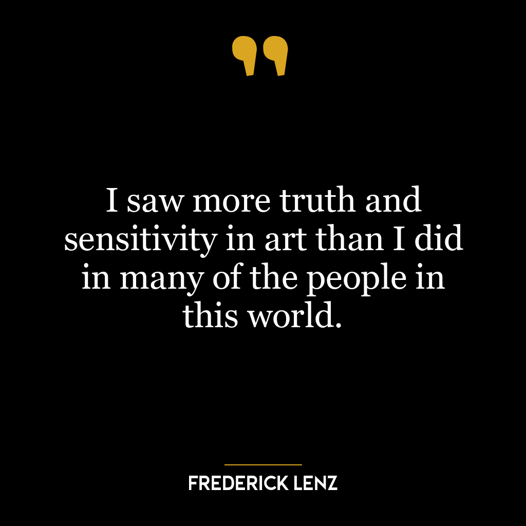 I saw more truth and sensitivity in art than I did in many of the people in this world.