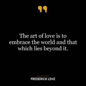 The art of love is to embrace the world and that which lies beyond it.