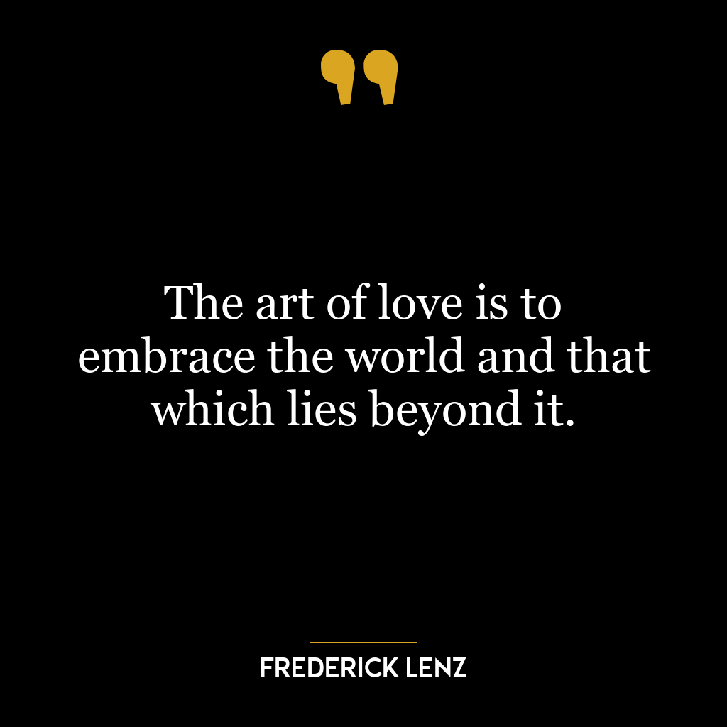 The art of love is to embrace the world and that which lies beyond it.