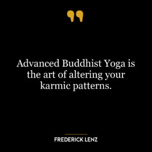 Advanced Buddhist Yoga is the art of altering your karmic patterns.