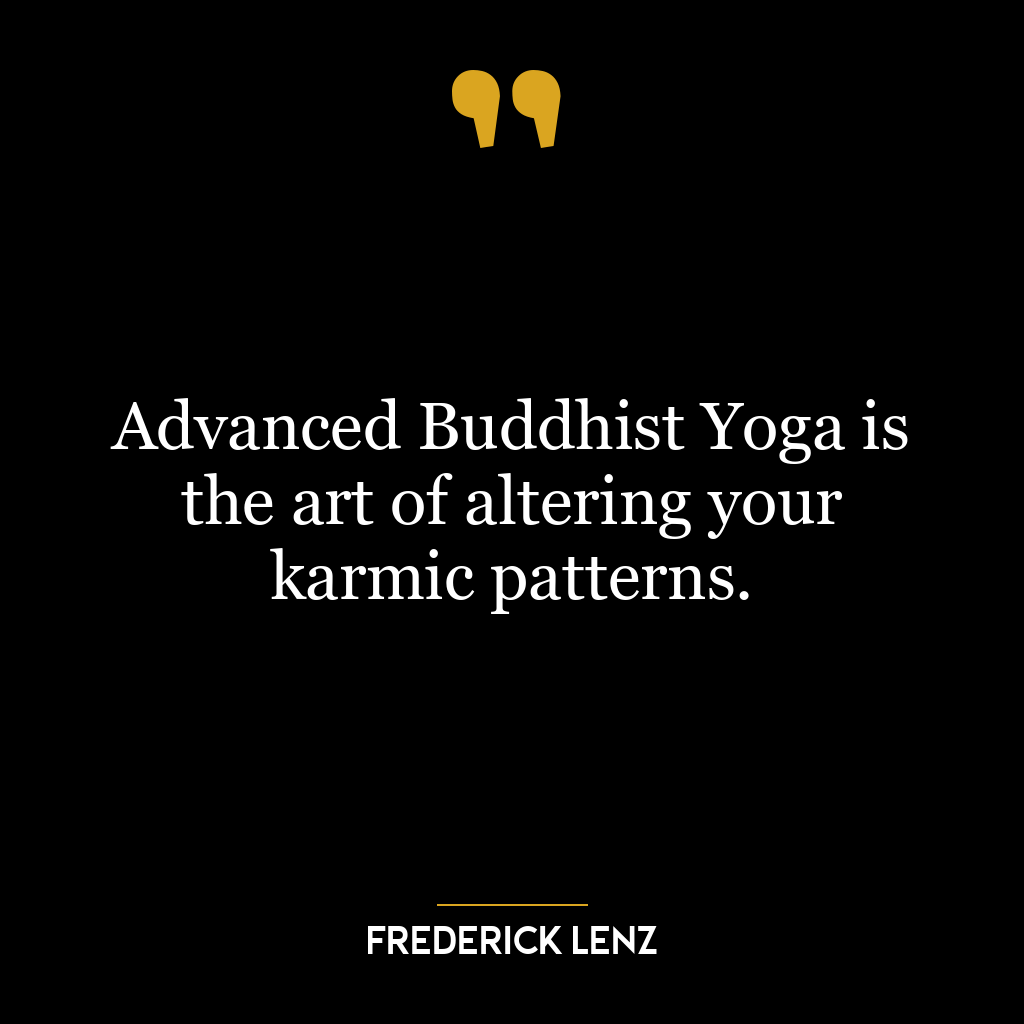 Advanced Buddhist Yoga is the art of altering your karmic patterns.