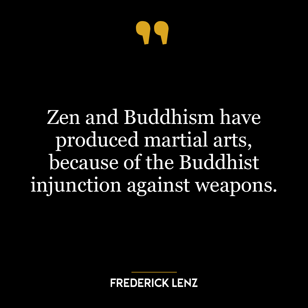 Zen and Buddhism have produced martial arts, because of the Buddhist injunction against weapons.