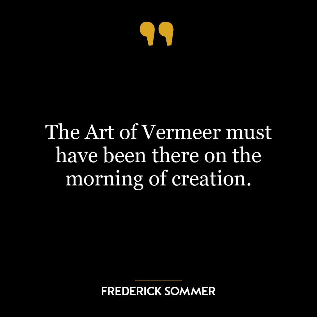 The Art of Vermeer must have been there on the morning of creation.