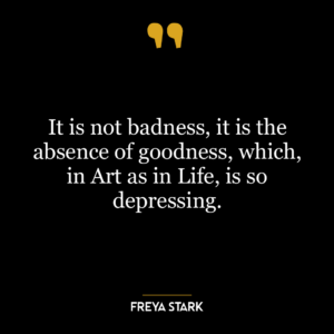 It is not badness, it is the absence of goodness, which, in Art as in Life, is so depressing.