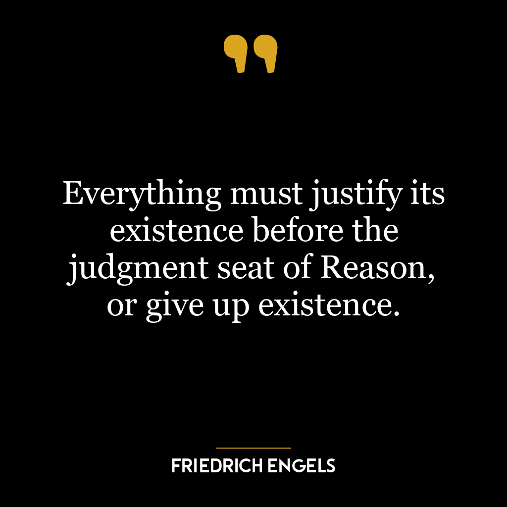 Everything must justify its existence before the judgment seat of Reason, or give up existence.