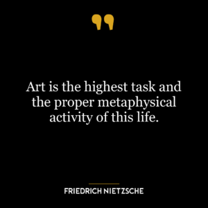 Art is the highest task and the proper metaphysical activity of this life.