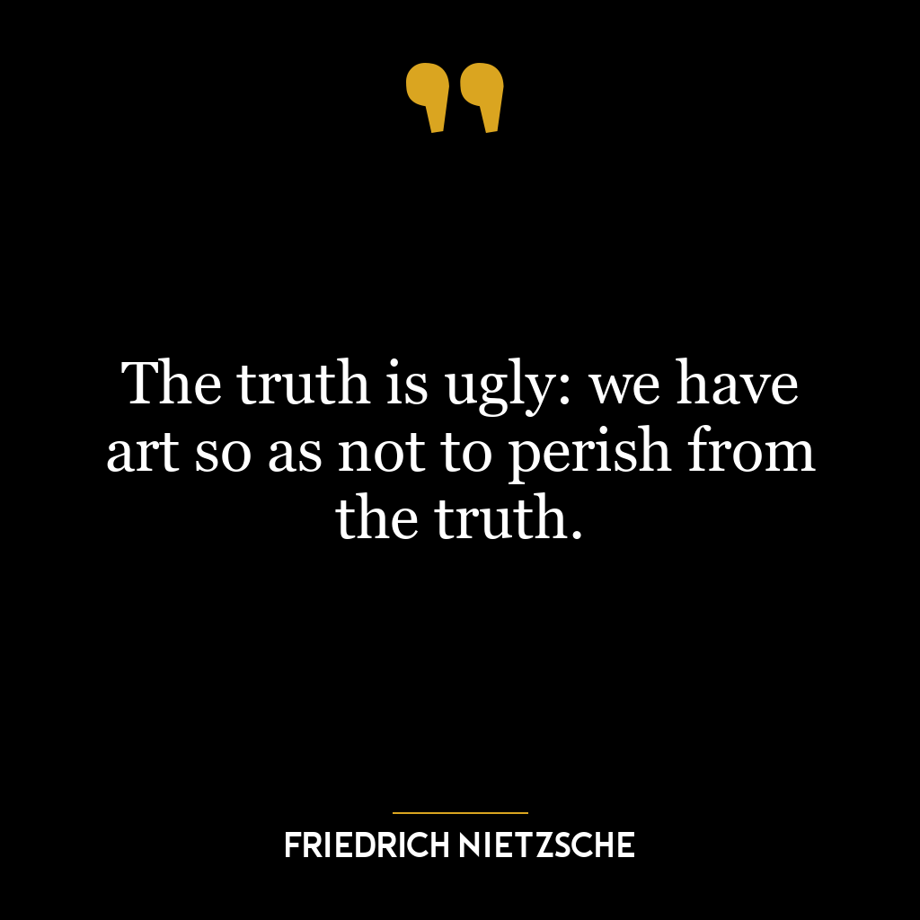 The truth is ugly: we have art so as not to perish from the truth.