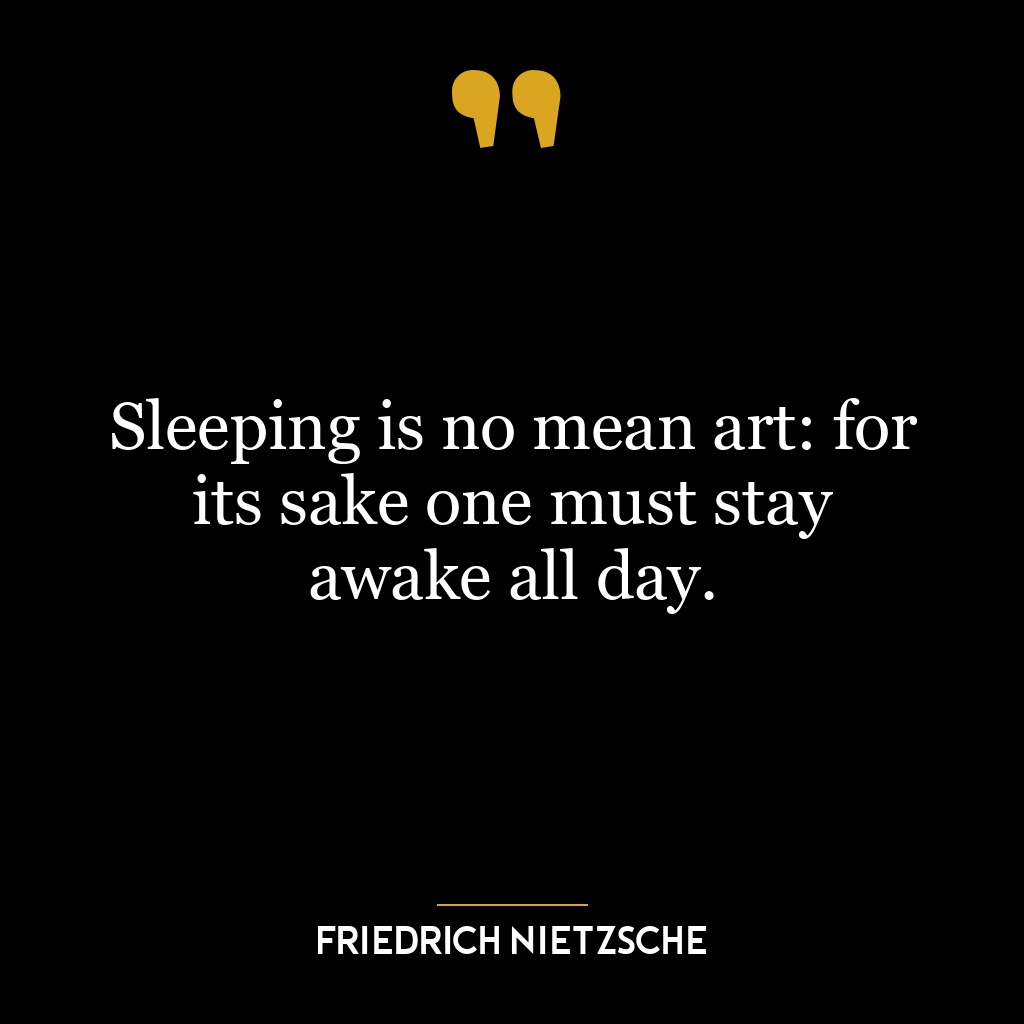 Sleeping is no mean art: for its sake one must stay awake all day.