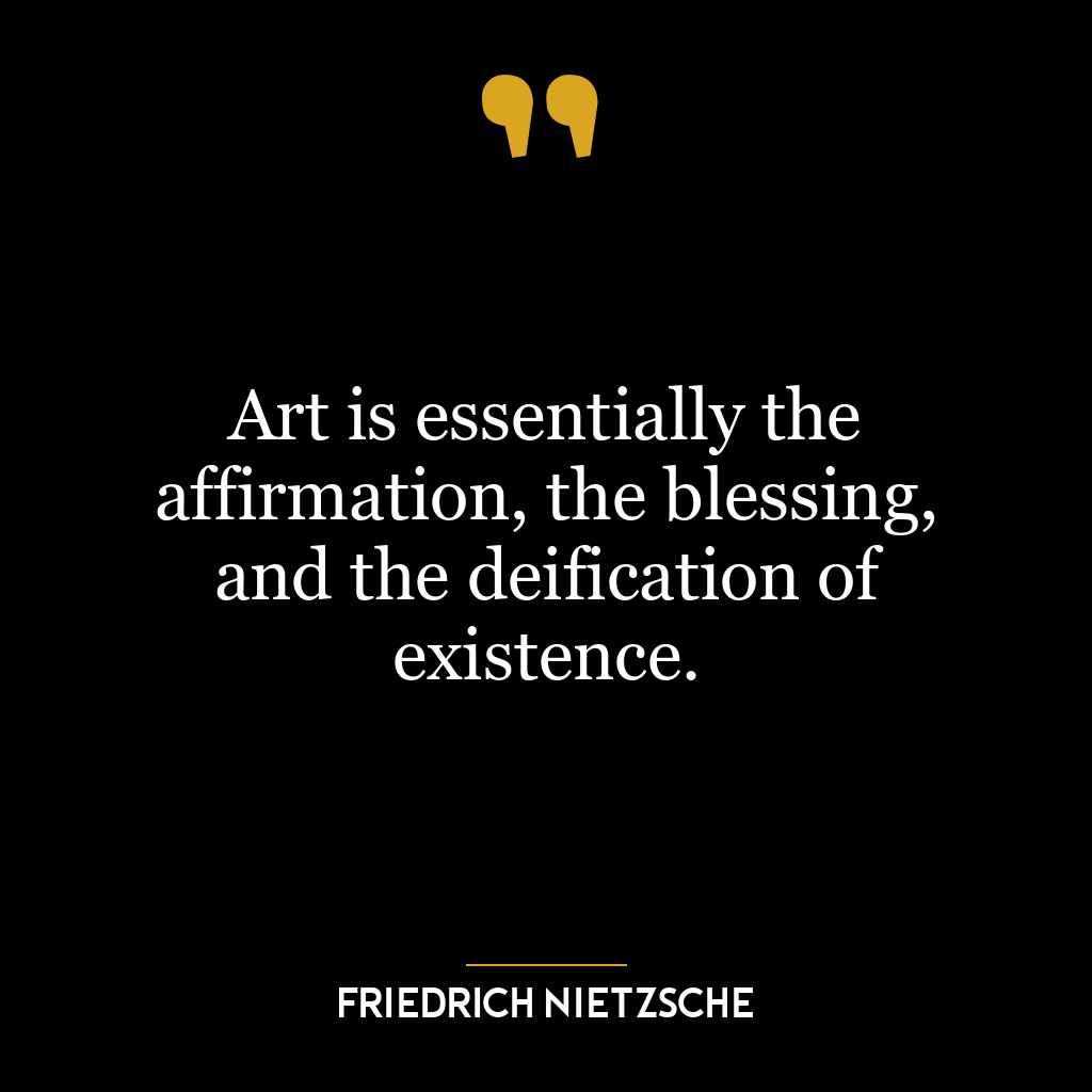 Art is essentially the affirmation, the blessing, and the deification of existence.