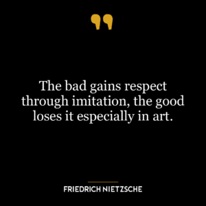 The bad gains respect through imitation, the good loses it especially in art.