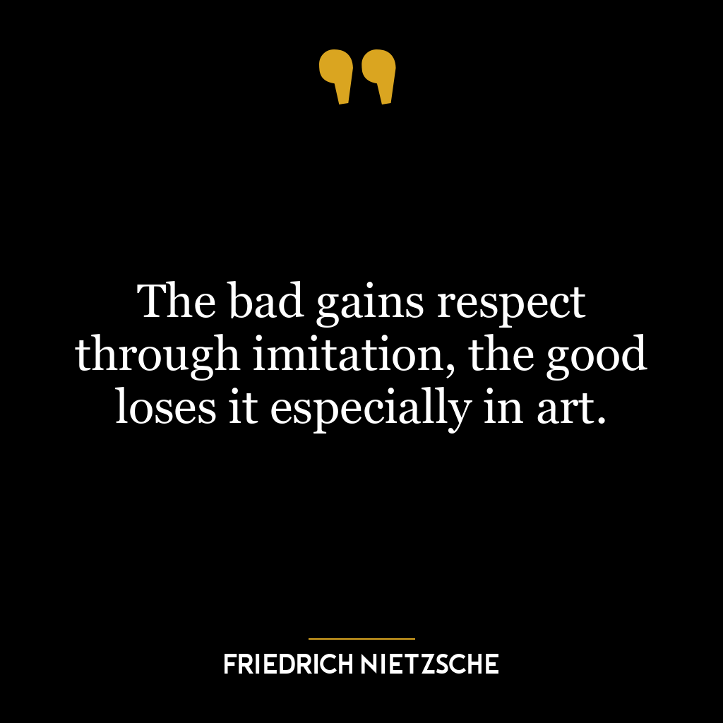 The bad gains respect through imitation, the good loses it especially in art.