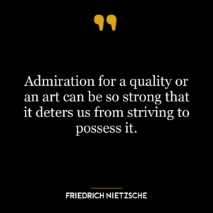 Admiration for a quality or an art can be so strong that it deters us from striving to possess it.