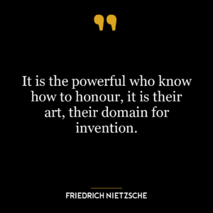 It is the powerful who know how to honour, it is their art, their domain for invention.