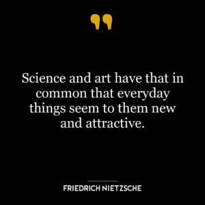 Science and art have that in common that everyday things seem to them new and attractive.