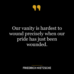 Our vanity is hardest to wound precisely when our pride has just been wounded.