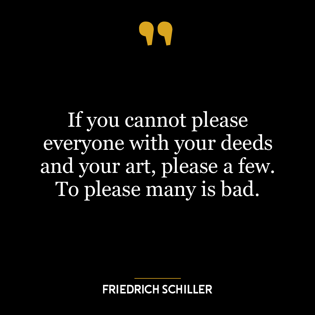 If you cannot please everyone with your deeds and your art, please a few. To please many is bad.