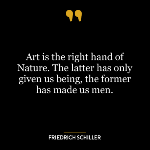 Art is the right hand of Nature. The latter has only given us being, the former has made us men.