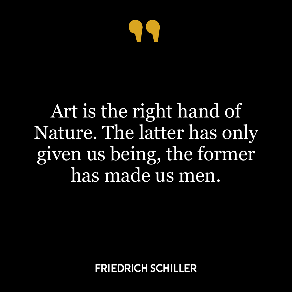 Art is the right hand of Nature. The latter has only given us being, the former has made us men.