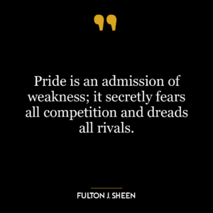 Pride is an admission of weakness; it secretly fears all competition and dreads all rivals.