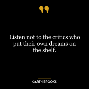 Listen not to the critics who put their own dreams on the shelf.