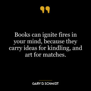 Books can ignite fires in your mind, because they carry ideas for kindling, and art for matches.