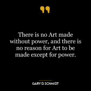 There is no Art made without power, and there is no reason for Art to be made except for power.