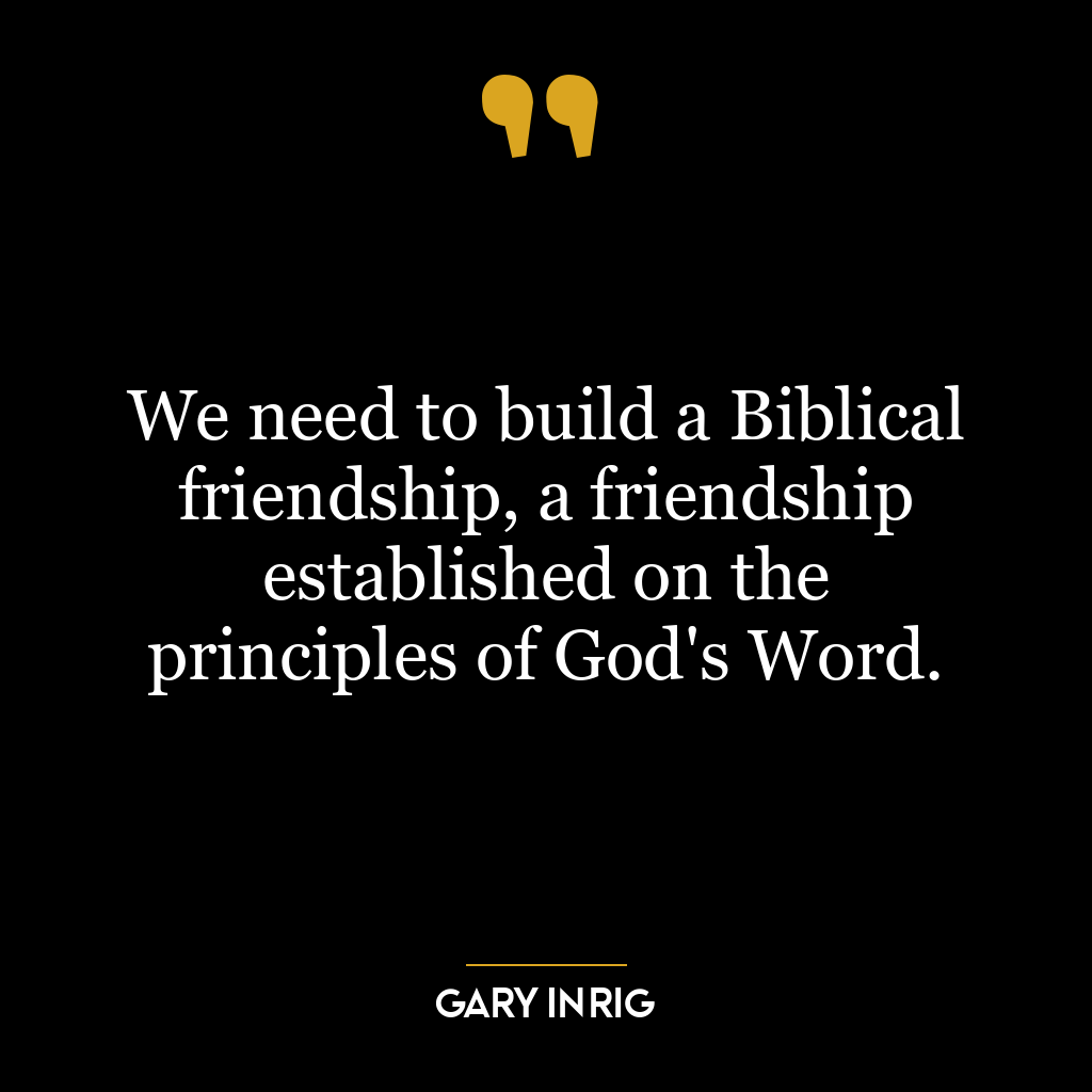 We need to build a Biblical friendship, a friendship established on the principles of God’s Word.