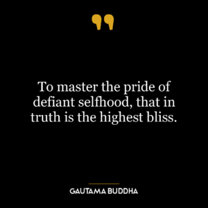 To master the pride of defiant selfhood, that in truth is the highest bliss.