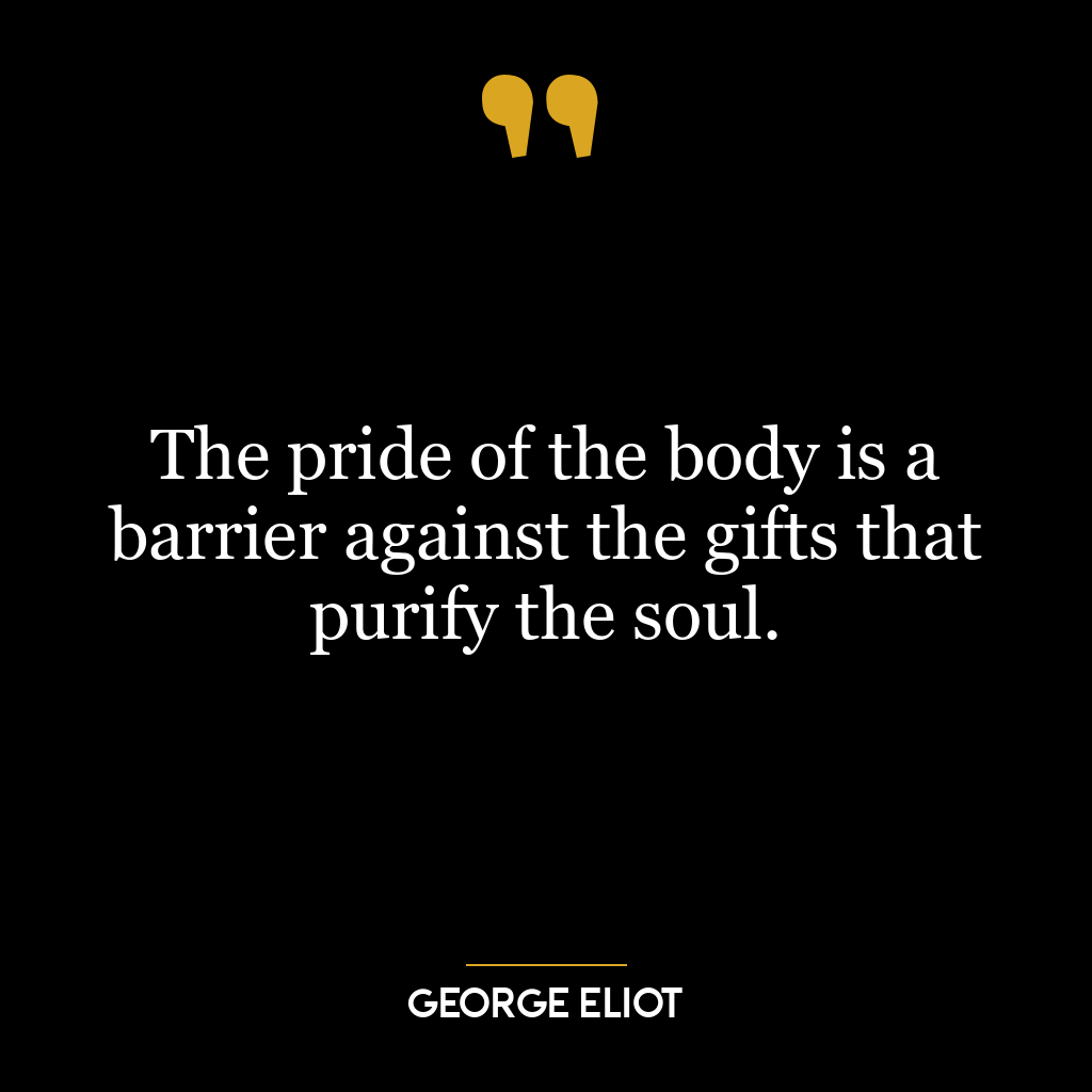 The pride of the body is a barrier against the gifts that purify the soul.