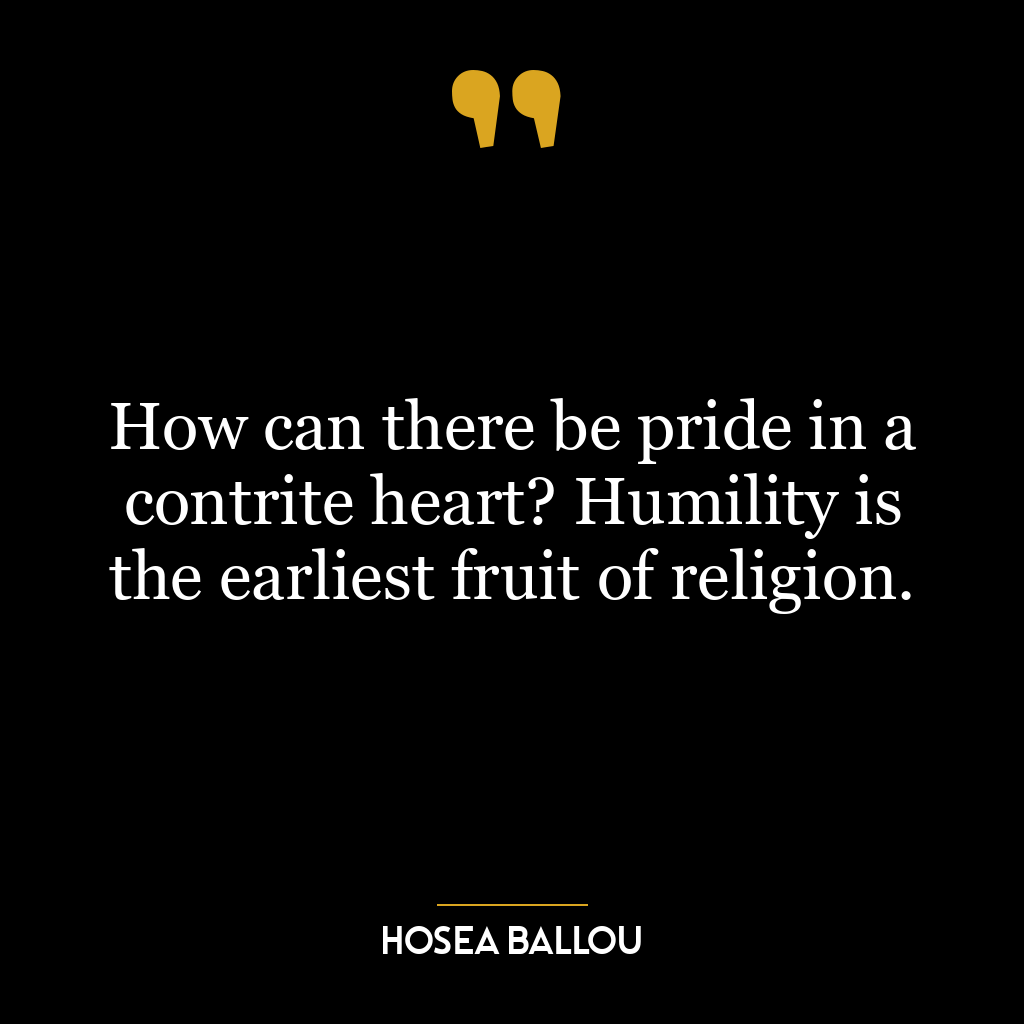 How can there be pride in a contrite heart? Humility is the earliest fruit of religion.