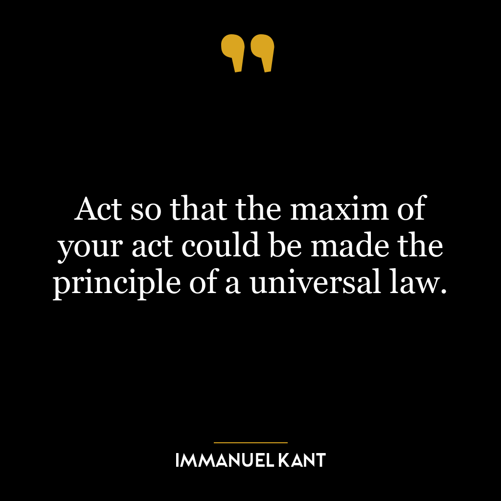 Act so that the maxim of your act could be made the principle of a universal law.