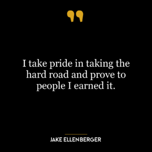 I take pride in taking the hard road and prove to people I earned it.