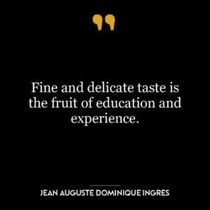 Fine and delicate taste is the fruit of education and experience.