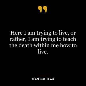 Here I am trying to live, or rather, I am trying to teach the death within me how to live.