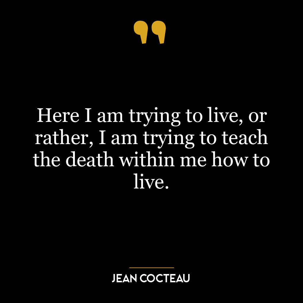 Here I am trying to live, or rather, I am trying to teach the death within me how to live.