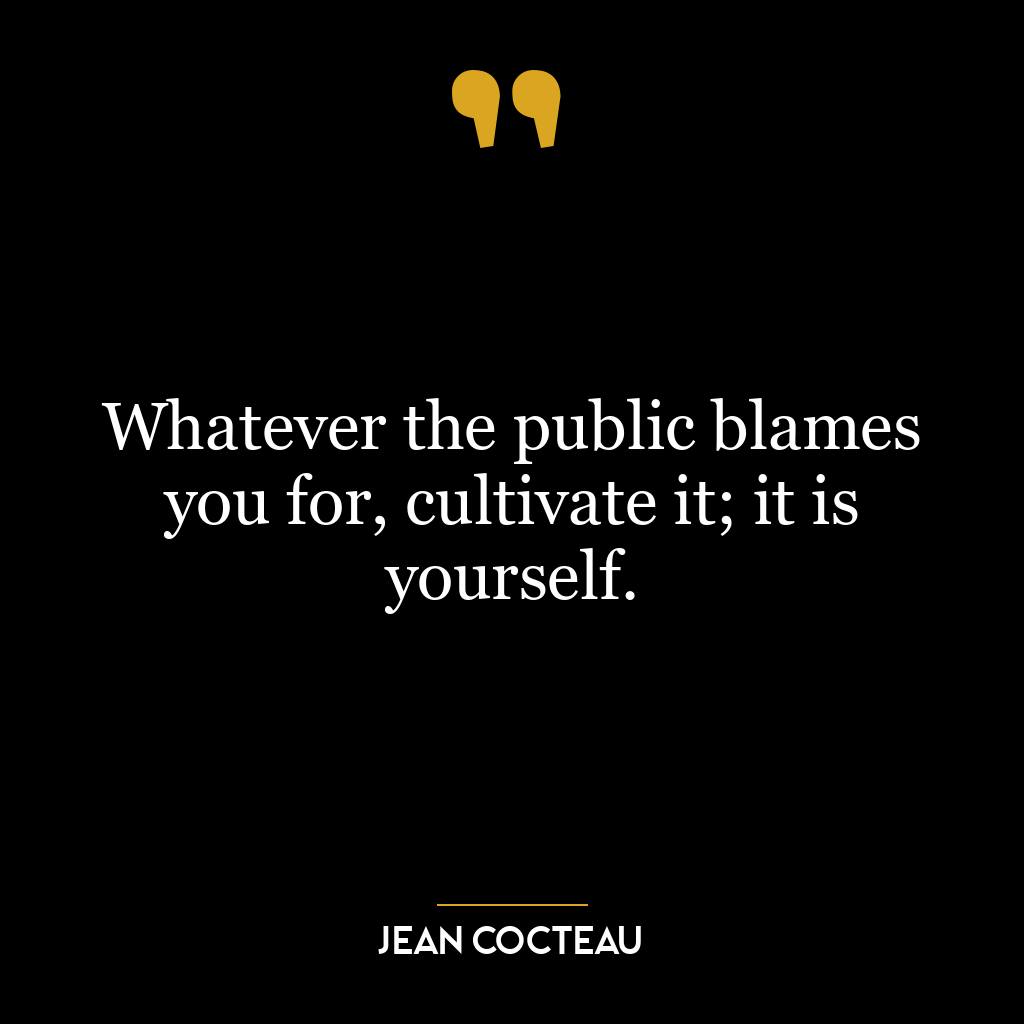 Whatever the public blames you for, cultivate it; it is yourself.