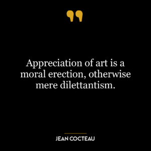 Appreciation of art is a moral erection, otherwise mere dilettantism.