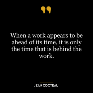 When a work appears to be ahead of its time, it is only the time that is behind the work.