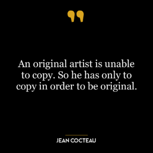 An original artist is unable to copy. So he has only to copy in order to be original.