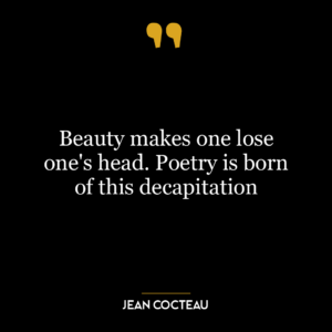 Beauty makes one lose one’s head. Poetry is born of this decapitation