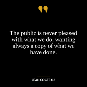 The public is never pleased with what we do, wanting always a copy of what we have done.