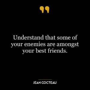 Understand that some of your enemies are amongst your best friends.