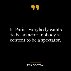 In Paris, everybody wants to be an actor; nobody is content to be a spectator.