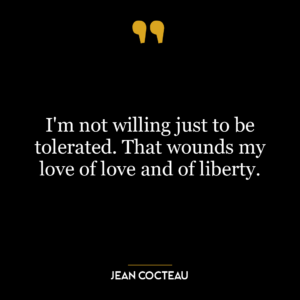 I’m not willing just to be tolerated. That wounds my love of love and of liberty.