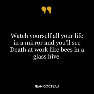 Watch yourself all your life in a mirror and you’ll see Death at work like bees in a glass hive.