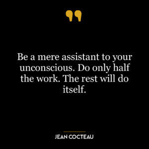 Be a mere assistant to your unconscious. Do only half the work. The rest will do itself.