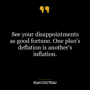 See your disappointments as good fortune. One plan’s deflation is another’s inflation.